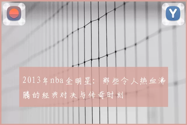 2013年nba全明星：那些令人热血沸腾的经典对决与传奇时刻