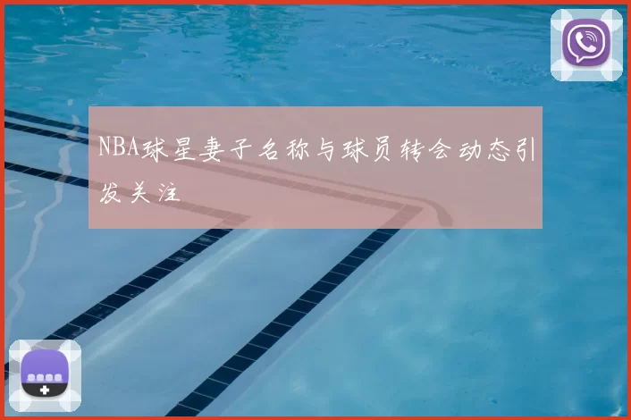 NBA球星妻子名称与球员转会动态引发关注