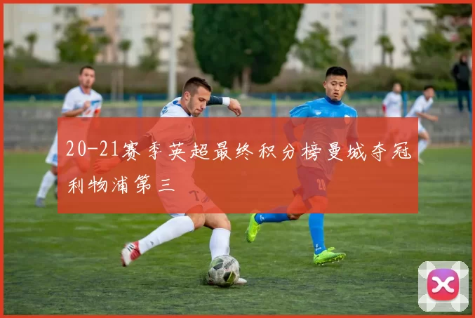 20-21赛季英超最终积分榜曼城夺冠利物浦第三