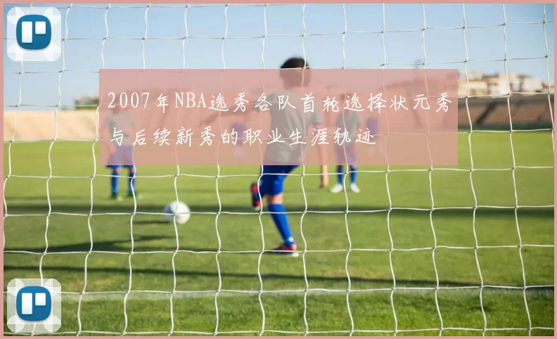 2007年NBA选秀各队首轮选择状元秀与后续新秀的职业生涯轨迹