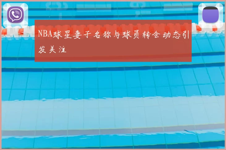 NBA球星妻子名称与球员转会动态引发关注