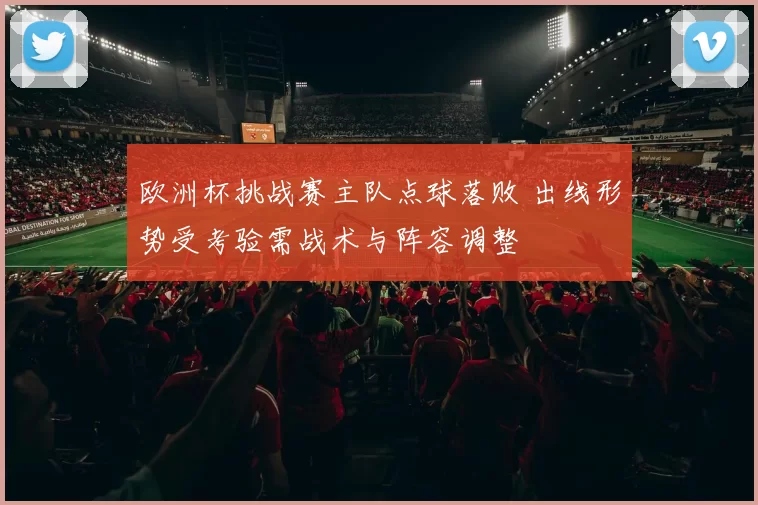 欧洲杯挑战赛主队点球落败 出线形势受考验需战术与阵容调整