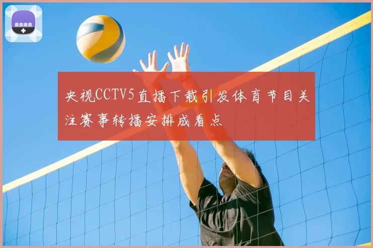 央视CCTV5直播下载引发体育节目关注赛事转播安排成看点
