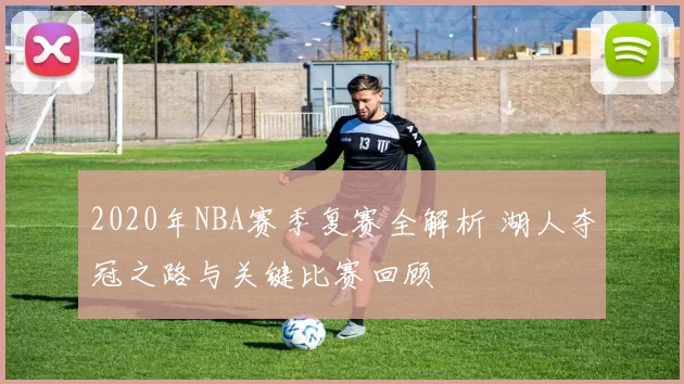 2020年NBA赛季复赛全解析 湖人夺冠之路与关键比赛回顾