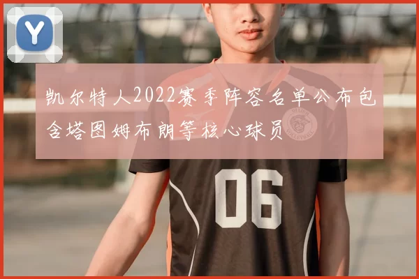 凯尔特人2022赛季阵容名单公布包含塔图姆布朗等核心球员