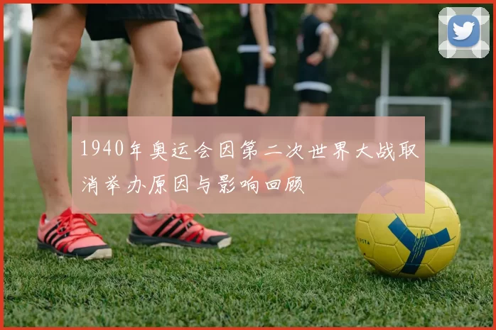 1940年奥运会因第二次世界大战取消举办原因与影响回顾