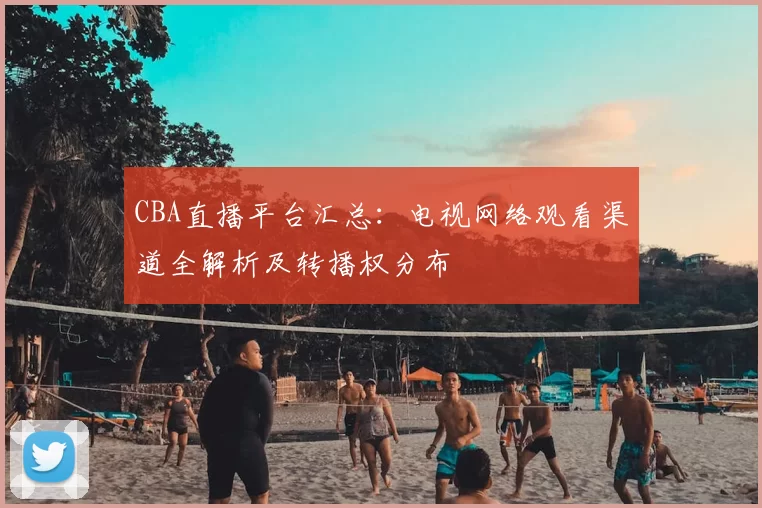 CBA直播平台汇总：电视网络观看渠道全解析及转播权分布