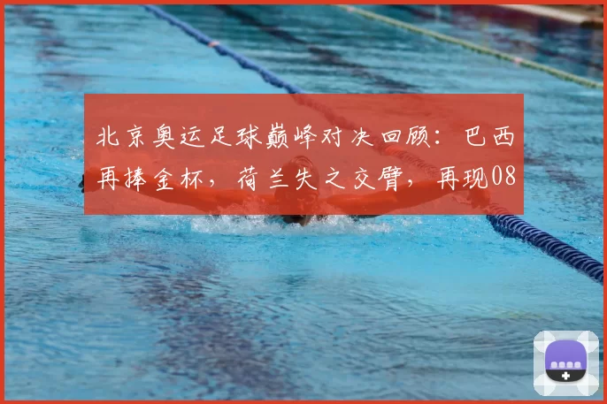 北京奥运足球巅峰对决回顾：巴西再捧金杯，荷兰失之交臂，再现08年终极战