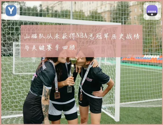 山猫队从未获得NBA总冠军历史战绩与关键赛季回顾
