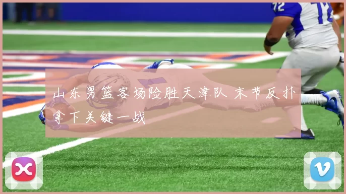 山东男篮客场险胜天津队 末节反扑拿下关键一战