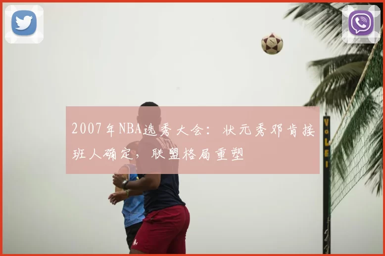 2007年NBA选秀大会：状元秀邓肯接班人确定，联盟格局重塑