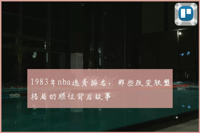 1983年nba选秀排名，那些改变联盟格局的顺位背后故事