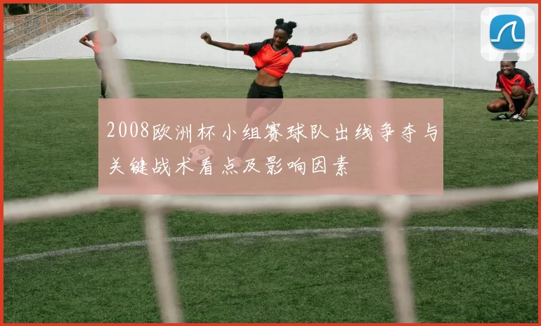 2008欧洲杯小组赛球队出线争夺与关键战术看点及影响因素