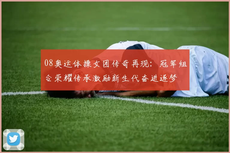 08奥运体操女团传奇再现：冠军组合荣耀传承激励新生代奋进逐梦