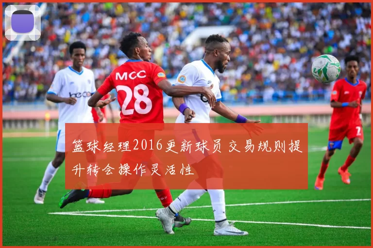 篮球经理2016更新球员交易规则提升转会操作灵活性