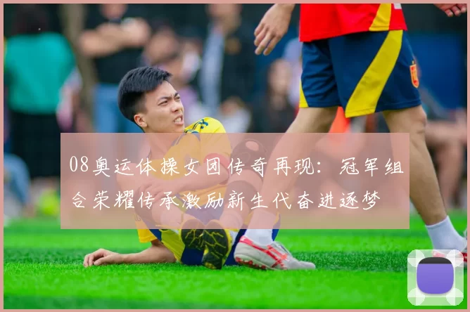 08奥运体操女团传奇再现：冠军组合荣耀传承激励新生代奋进逐梦