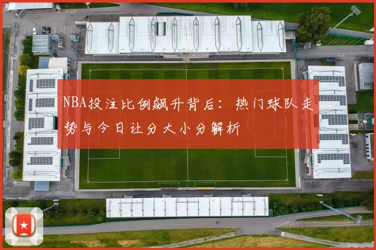 NBA投注比例飙升背后：热门球队走势与今日让分大小分解析
