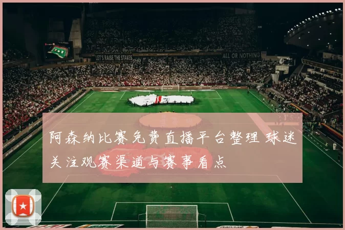 阿森纳比赛免费直播平台整理 球迷关注观赛渠道与赛事看点