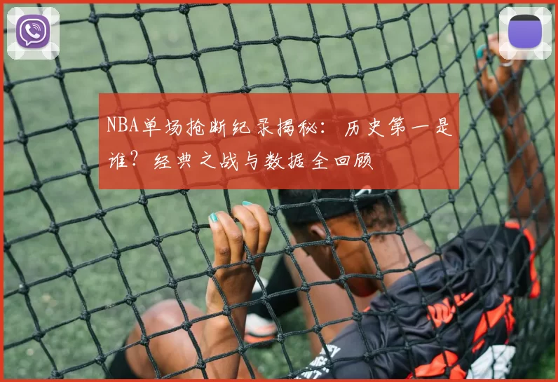 NBA单场抢断纪录揭秘：历史第一是谁？经典之战与数据全回顾