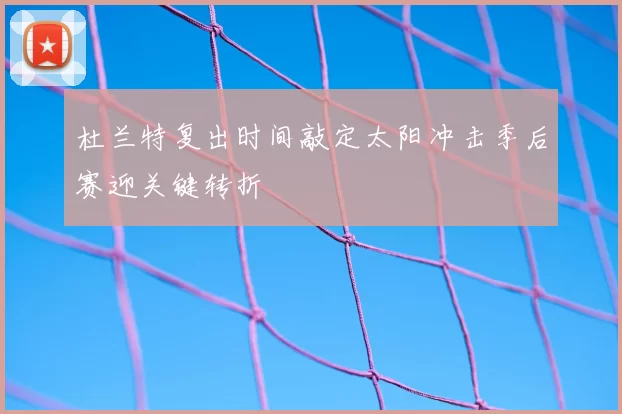 杜兰特复出时间敲定太阳冲击季后赛迎关键转折