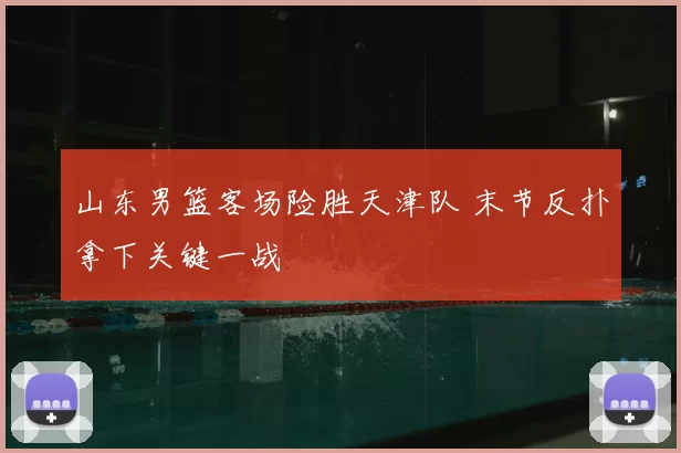 山东男篮客场险胜天津队 末节反扑拿下关键一战