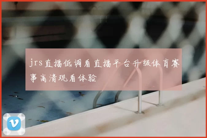 jrs直播低调看直播平台升级体育赛事高清观看体验