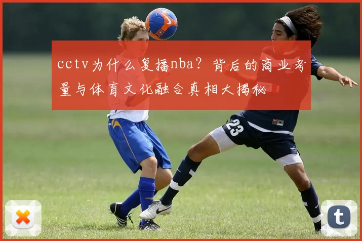 cctv为什么复播nba？背后的商业考量与体育文化融合真相大揭秘