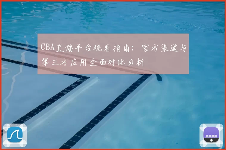 CBA直播平台观看指南：官方渠道与第三方应用全面对比分析