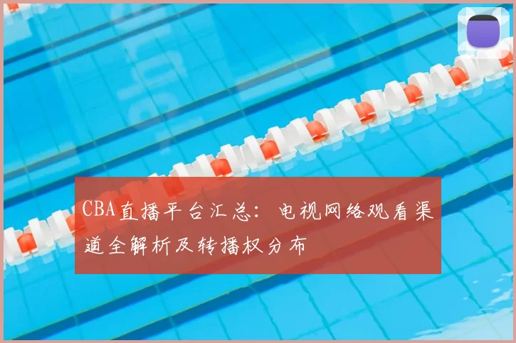 CBA直播平台汇总：电视网络观看渠道全解析及转播权分布