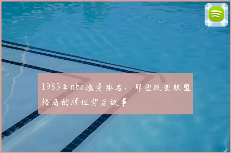 1983年nba选秀排名，那些改变联盟格局的顺位背后故事