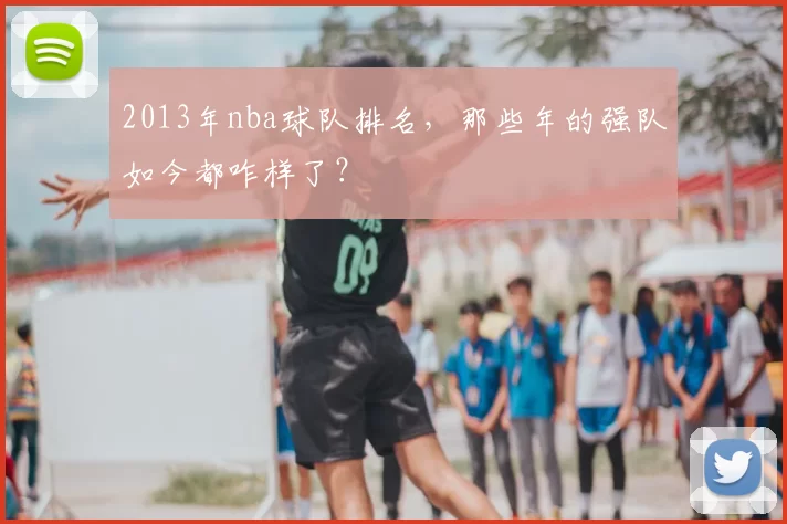 2013年nba球队排名，那些年的强队如今都咋样了？
