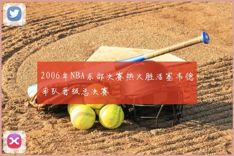 2006年NBA东部决赛热火胜活塞韦德率队晋级总决赛