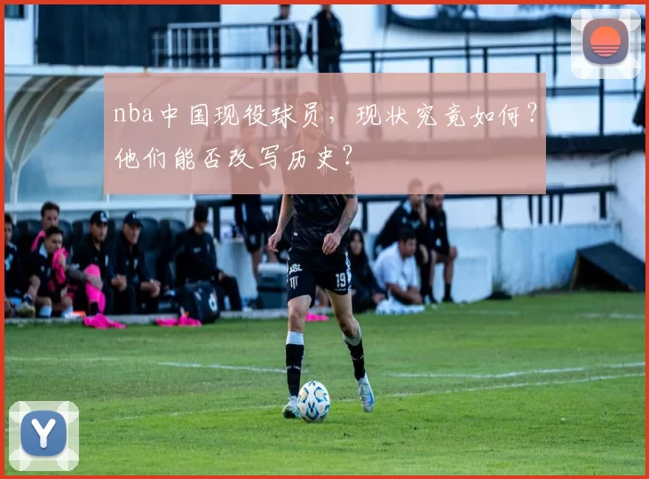 nba中国现役球员，现状究竟如何？他们能否改写历史？