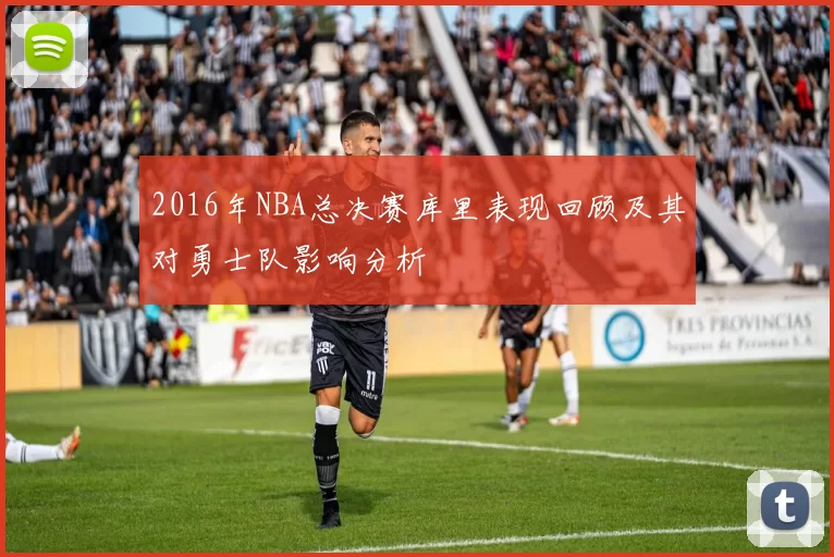 2016年NBA总决赛库里表现回顾及其对勇士队影响分析