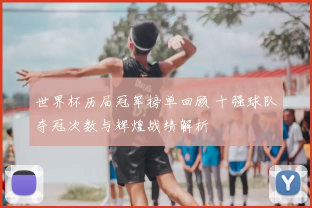 世界杯历届冠军榜单回顾 十强球队夺冠次数与辉煌战绩解析