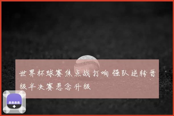 世界杯球赛焦点战打响 强队逆转晋级半决赛悬念升级