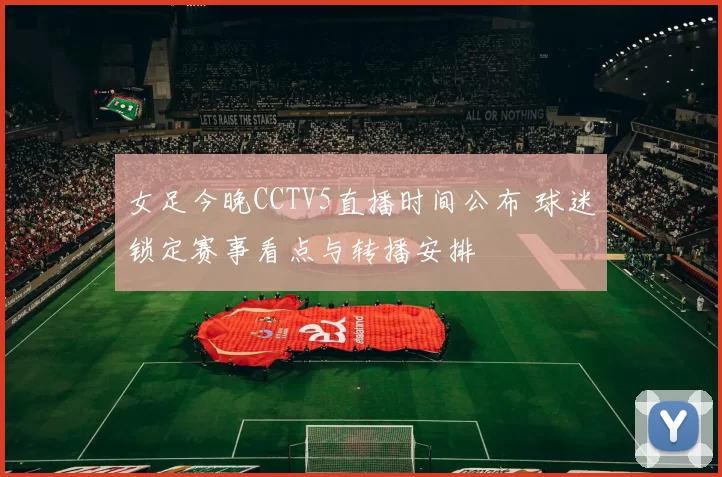 女足今晚CCTV5直播时间公布 球迷锁定赛事看点与转播安排