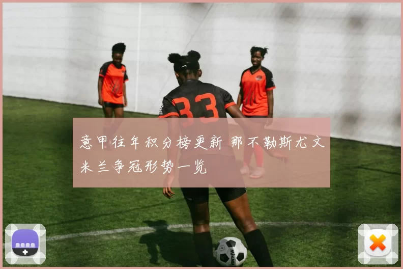意甲往年积分榜更新 那不勒斯尤文米兰争冠形势一览
