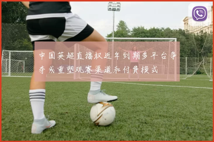 中国英超直播权近年到期多平台争夺或重塑观赛渠道和付费模式