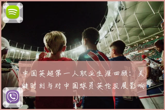 中国英超第一人职业生涯回顾：关键时刻与对中国球员英伦发展影响