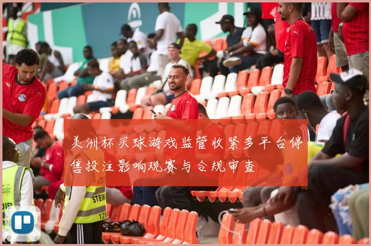 美洲杯买球游戏监管收紧多平台停售投注影响观赛与合规审查