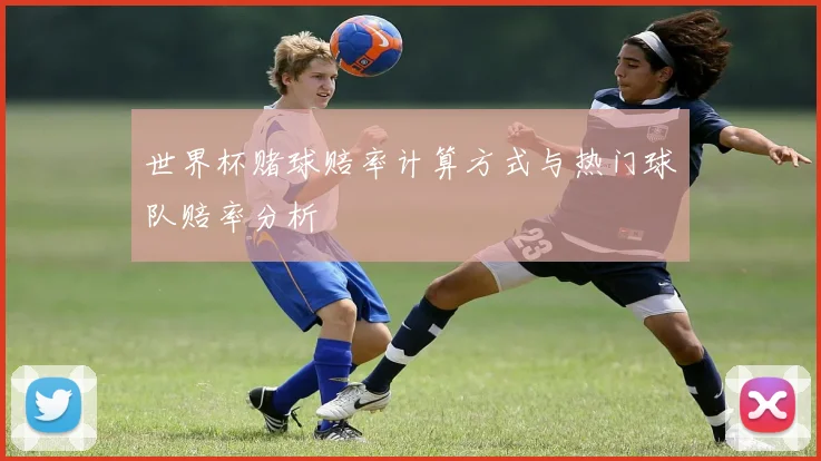 世界杯赌球赔率计算方式与热门球队赔率分析