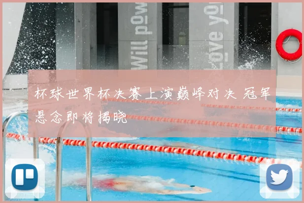 杯球世界杯决赛上演巅峰对决 冠军悬念即将揭晓