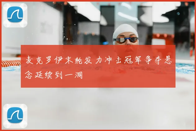 麦克罗伊末轮发力冲击冠军争夺悬念延续到一洞