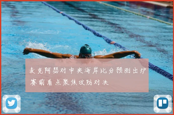 麦克阿瑟对中央海岸比分预测出炉 赛前看点聚焦攻防对决