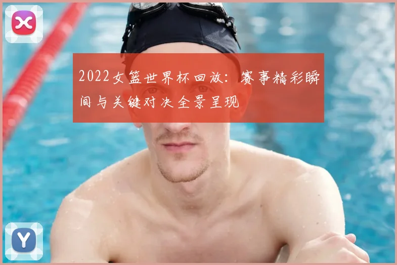 2022女篮世界杯回放：赛事精彩瞬间与关键对决全景呈现