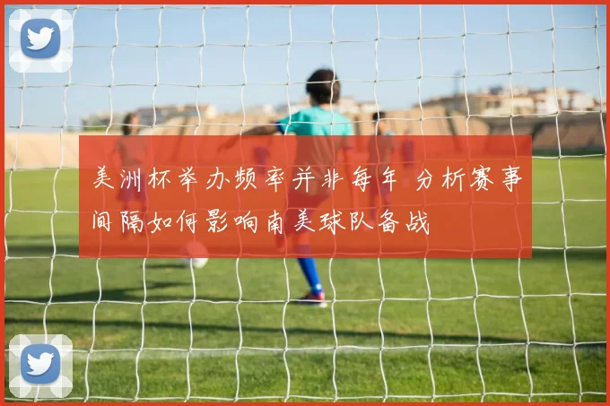 美洲杯举办频率并非每年 分析赛事间隔如何影响南美球队备战