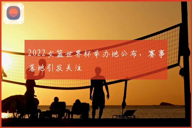 2022女篮世界杯举办地公布,赛事落地引发关注
