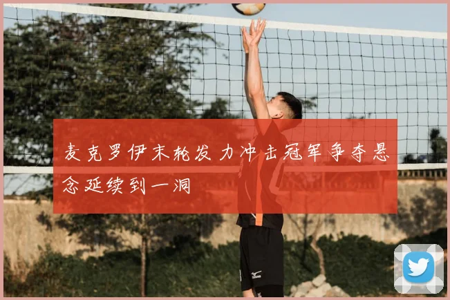 麦克罗伊末轮发力冲击冠军争夺悬念延续到一洞