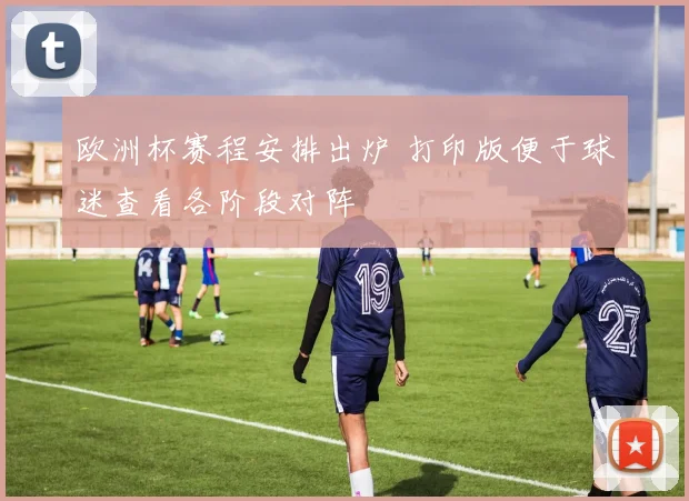欧洲杯赛程安排出炉 打印版便于球迷查看各阶段对阵